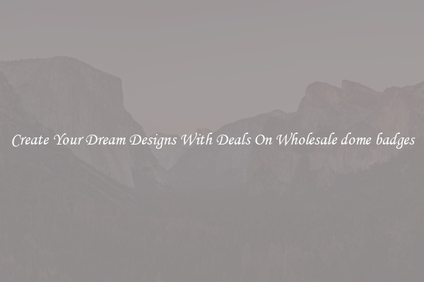 Create Your Dream Designs With Deals On Wholesale dome badges