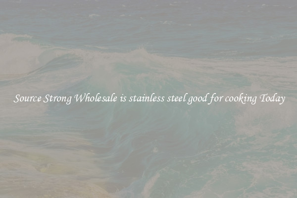 Source Strong Wholesale is stainless steel good for cooking Today