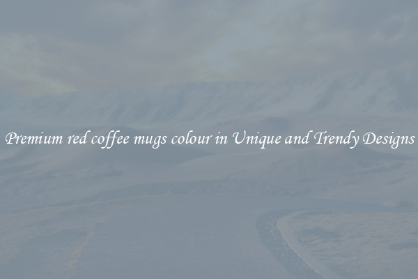 Premium red coffee mugs colour in Unique and Trendy Designs