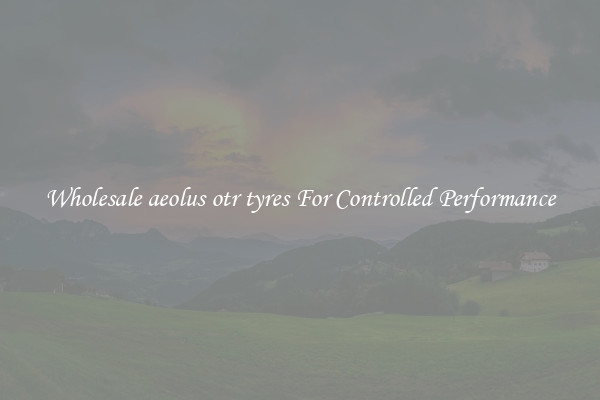 Wholesale aeolus otr tyres For Controlled Performance