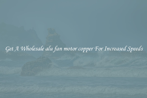 Get A Wholesale alu fan motor copper For Increased Speeds