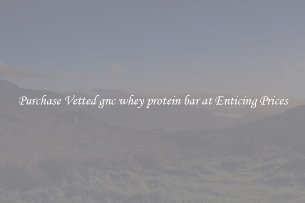 Purchase Vetted gnc whey protein bar at Enticing Prices