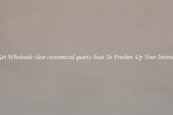 Get Wholesale clear customized quartz boat To Freshen Up Your Interior