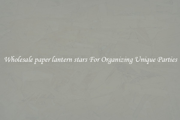 Wholesale paper lantern stars For Organizing Unique Parties