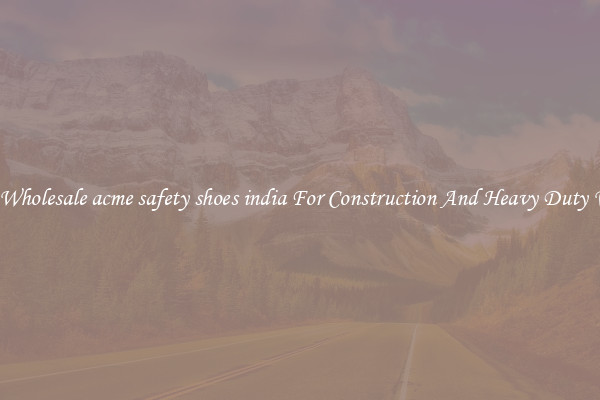 Buy Wholesale acme safety shoes india For Construction And Heavy Duty Work