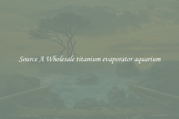 Source A Wholesale titanium evaporator aquarium
