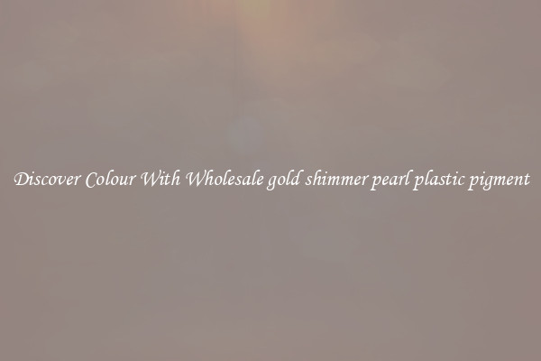 Discover Colour With Wholesale gold shimmer pearl plastic pigment
