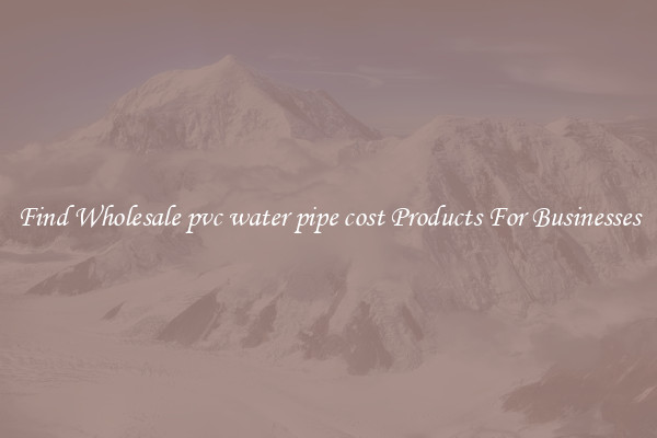 Find Wholesale pvc water pipe cost Products For Businesses