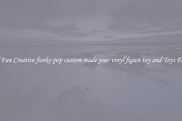 Find Fun Creative funko pop custom made your vinyl figure toy and Toys For All