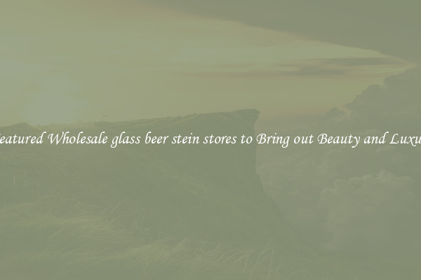 Featured Wholesale glass beer stein stores to Bring out Beauty and Luxury