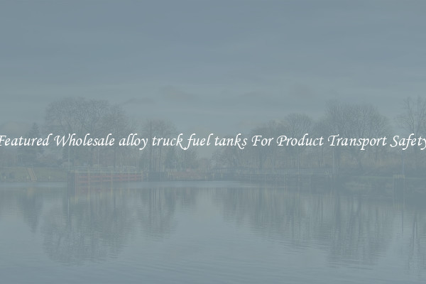 Featured Wholesale alloy truck fuel tanks For Product Transport Safety 