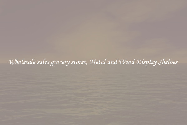 Wholesale sales grocery stores, Metal and Wood Display Shelves 