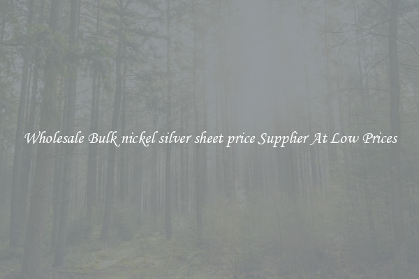 Wholesale Bulk nickel silver sheet price Supplier At Low Prices