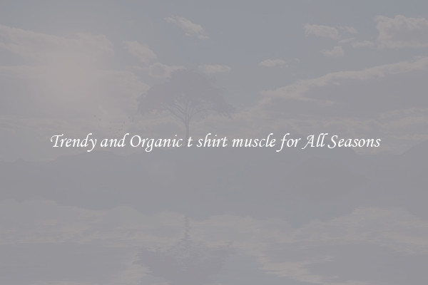 Trendy and Organic t shirt muscle for All Seasons