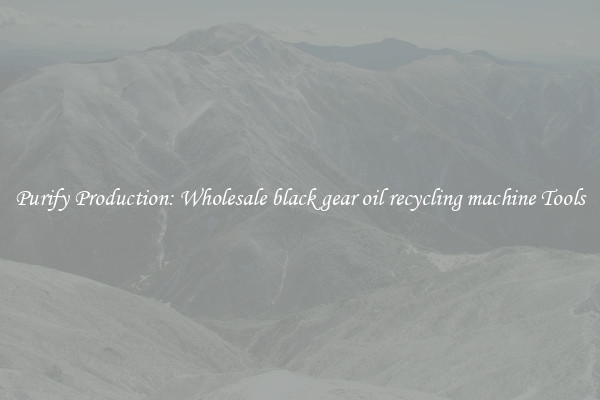 Purify Production: Wholesale black gear oil recycling machine Tools