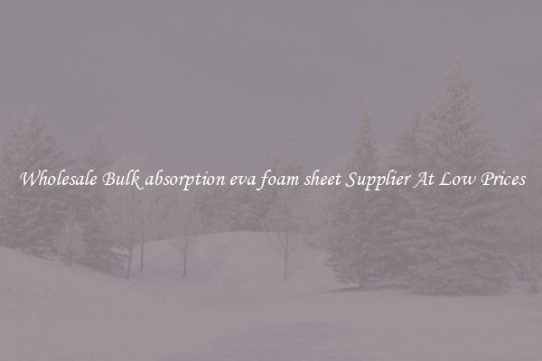 Wholesale Bulk absorption eva foam sheet Supplier At Low Prices