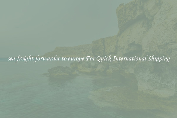 sea freight forwarder to europe For Quick International Shipping