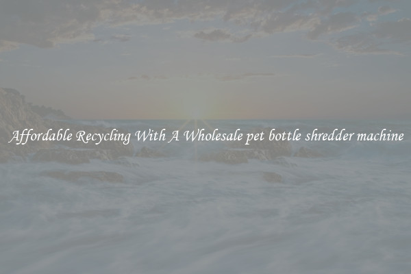 Affordable Recycling With A Wholesale pet bottle shredder machine