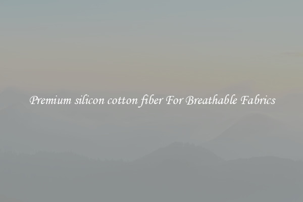 Premium silicon cotton fiber For Breathable Fabrics