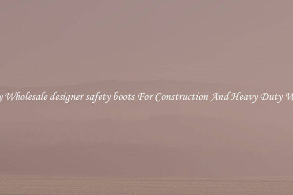 Buy Wholesale designer safety boots For Construction And Heavy Duty Work
