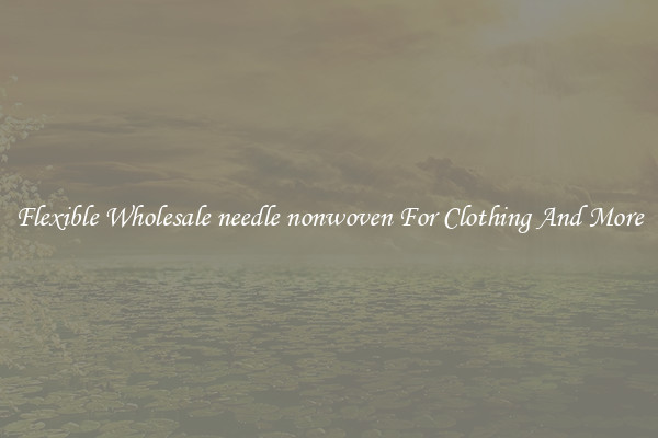 Flexible Wholesale needle nonwoven For Clothing And More