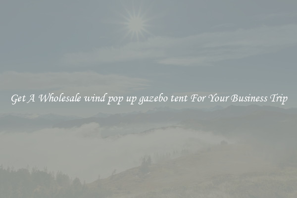 Get A Wholesale wind pop up gazebo tent For Your Business Trip