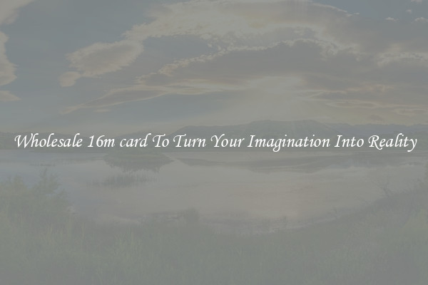 Wholesale 16m card To Turn Your Imagination Into Reality