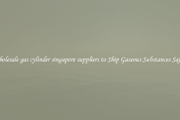 Wholesale gas cylinder singapore suppliers to Ship Gaseous Substances Safely