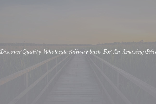Discover Quality Wholesale railway bush For An Amazing Price