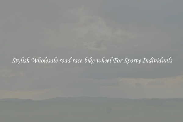 Stylish Wholesale road race bike wheel For Sporty Individuals