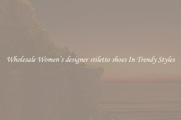 Wholesale Women’s designer stiletto shoes In Trendy Styles