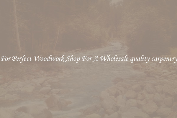 For Perfect Woodwork Shop For A Wholesale quality carpentry