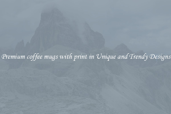 Premium coffee mugs with print in Unique and Trendy Designs
